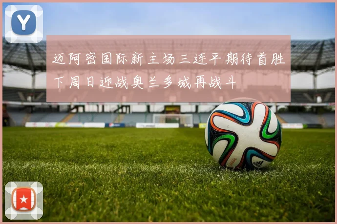 迈阿密国际新主场三连平期待首胜下周日迎战奥兰多城再战斗