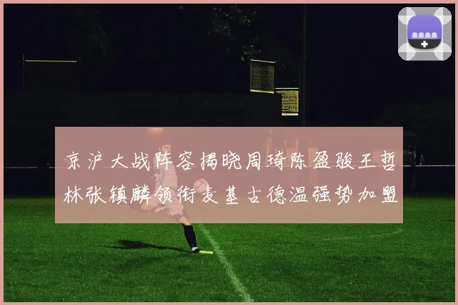 京沪大战阵容揭晓周琦陈盈骏王哲林张镇麟领衔麦基古德温强势加盟