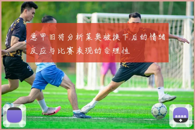 意甲旧将分析莱奥被换下后的情绪反应与比赛表现的合理性