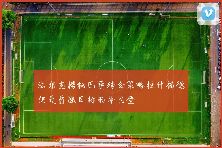 法尔克揭秘巴萨转会策略拉什福德仍是首选目标而非戈登