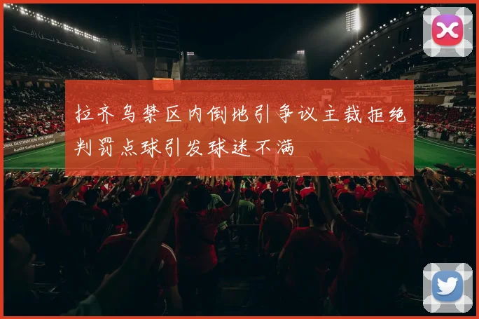 拉齐乌禁区内倒地引争议主裁拒绝判罚点球引发球迷不满