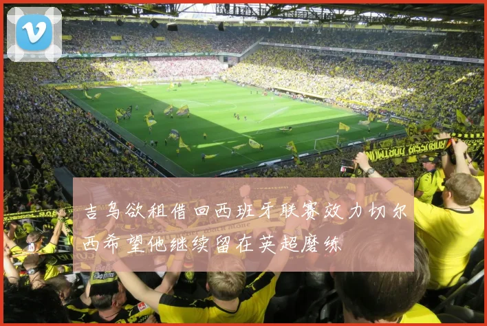 吉乌欲租借回西班牙联赛效力切尔西希望他继续留在英超磨练