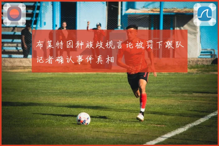布莱特因种族歧视言论被罚下跟队记者确认事件真相