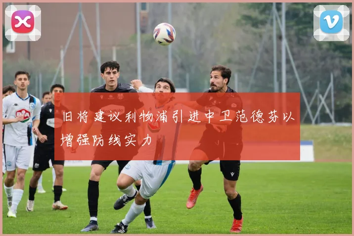 旧将建议利物浦引进中卫范德芬以增强防线实力