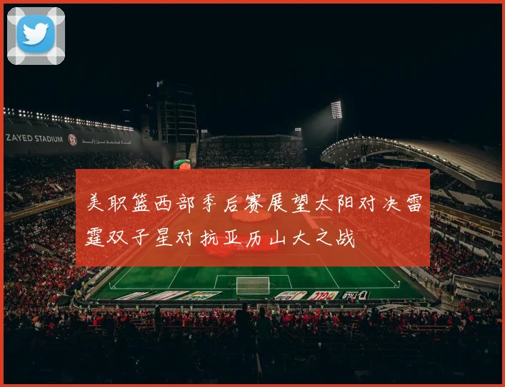 美职篮西部季后赛展望太阳对决雷霆双子星对抗亚历山大之战