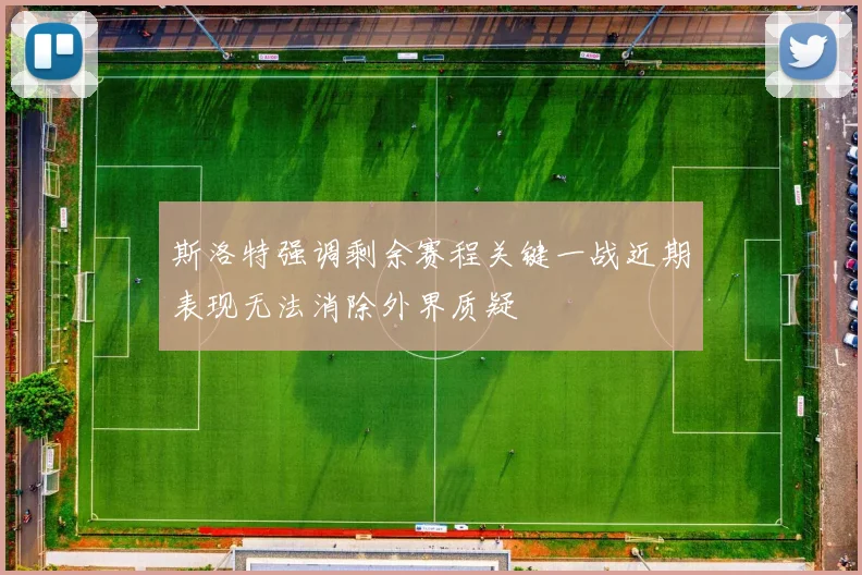 斯洛特强调剩余赛程关键一战近期表现无法消除外界质疑