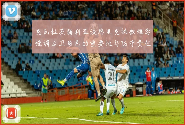 克瓦拉茨赫利亚谈恩里克执教理念强调后卫角色的重要性与防守责任