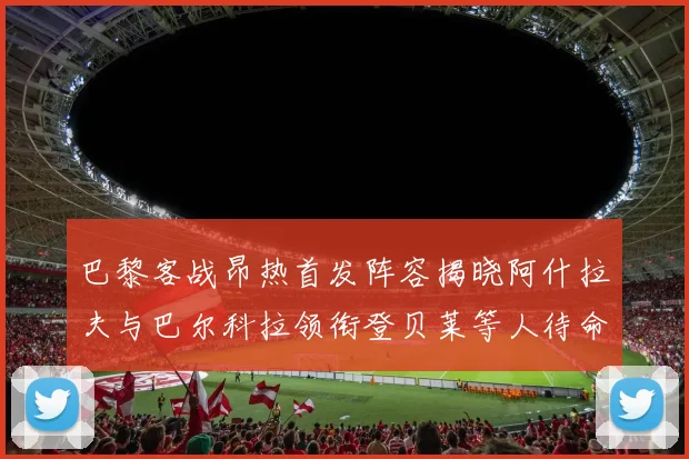 巴黎客战昂热首发阵容揭晓阿什拉夫与巴尔科拉领衔登贝莱等人待命替补