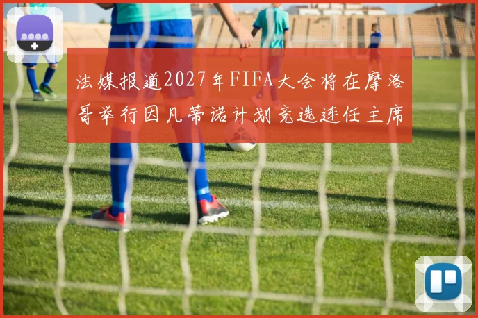 法媒报道2027年FIFA大会将在摩洛哥举行因凡蒂诺计划竞选连任主席