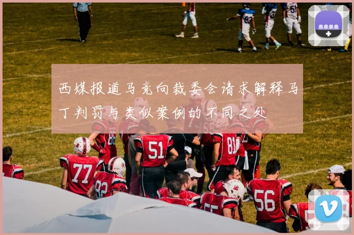西媒报道马竞向裁委会请求解释马丁判罚与类似案例的不同之处