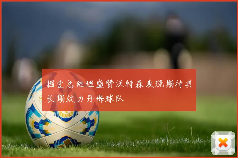 掘金总经理盛赞沃特森表现期待其长期效力丹佛球队