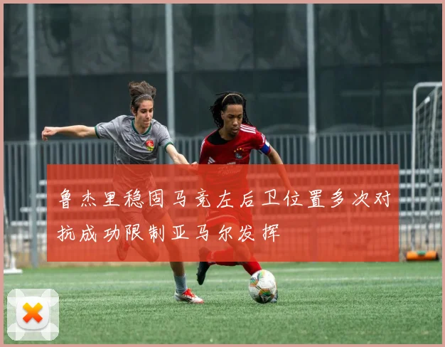 鲁杰里稳固马竞左后卫位置多次对抗成功限制亚马尔发挥