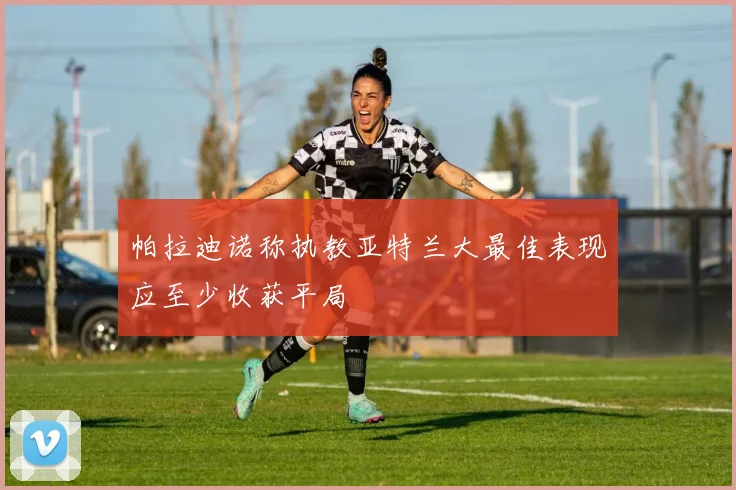 帕拉迪诺称执教亚特兰大最佳表现应至少收获平局