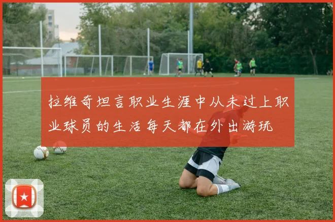拉维奇坦言职业生涯中从未过上职业球员的生活每天都在外出游玩