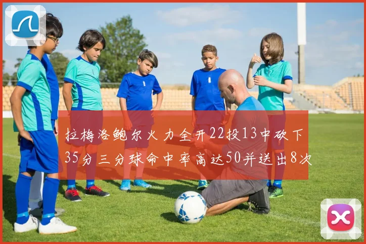 拉梅洛鲍尔火力全开22投13中砍下35分三分球命中率高达50并送出8次助攻
