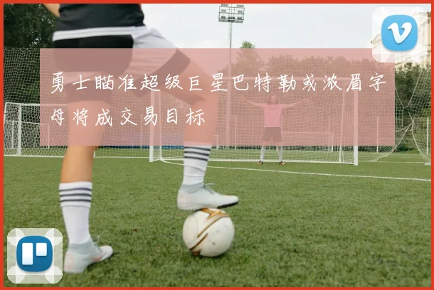 勇士瞄准超级巨星巴特勒或浓眉字母将成交易目标