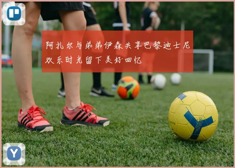 阿扎尔与弟弟伊森共享巴黎迪士尼欢乐时光留下美好回忆