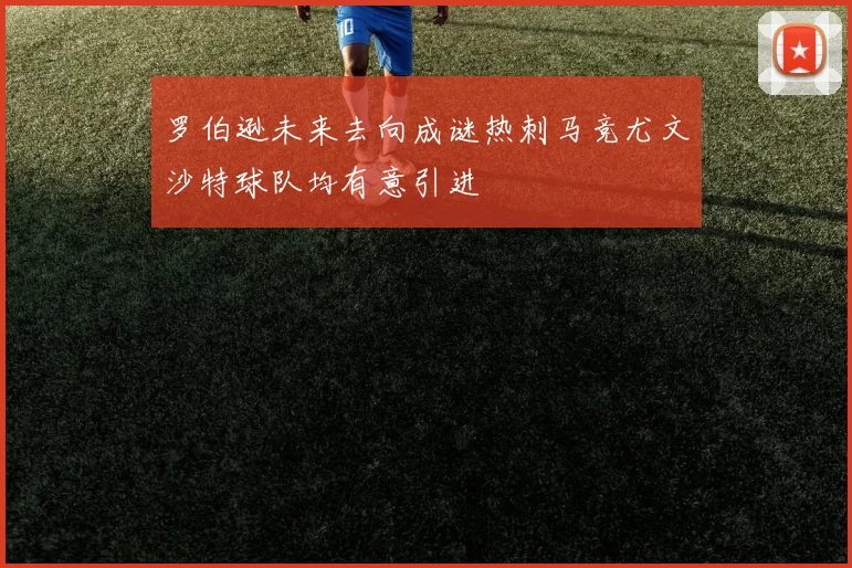 罗伯逊未来去向成谜热刺马竞尤文沙特球队均有意引进