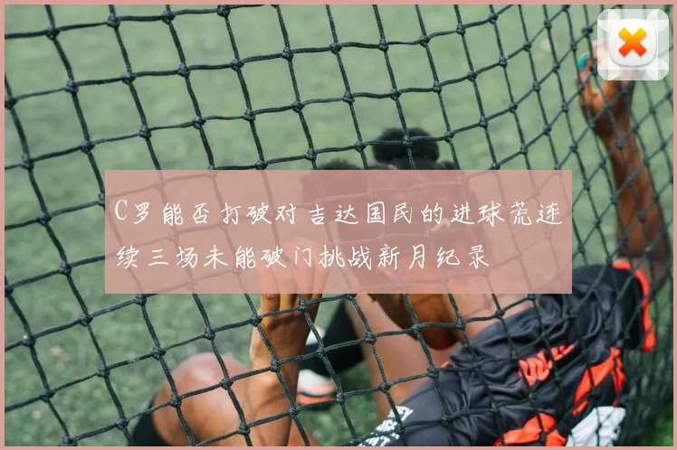 C罗能否打破对吉达国民的进球荒连续三场未能破门挑战新月纪录