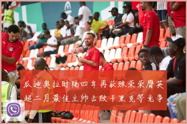 瓜迪奥拉时隔四年再获殊荣荣膺英超二月最佳主帅击败卡里克等竞争者