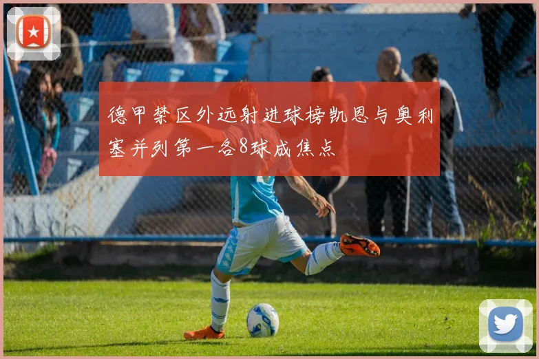 德甲禁区外远射进球榜凯恩与奥利塞并列第一各8球成焦点