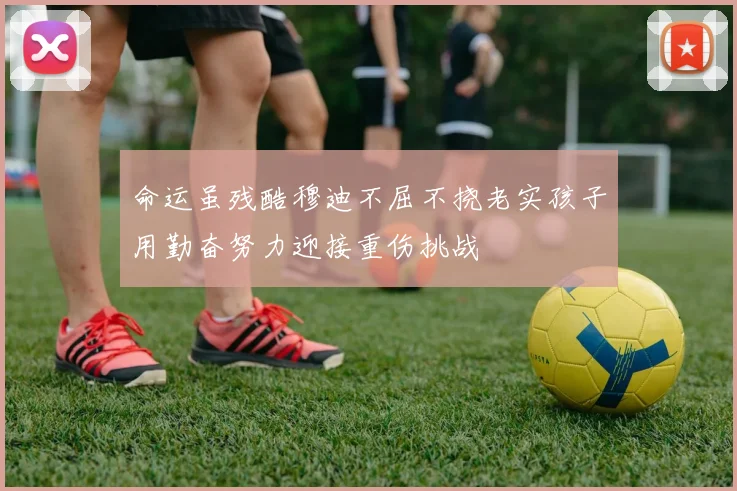 命运虽残酷穆迪不屈不挠老实孩子用勤奋努力迎接重伤挑战