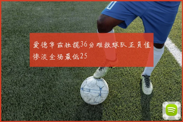 爱德华兹独揽36分难救球队正负值惨淡全场最低25