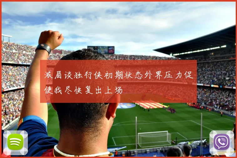 浓眉谈独行侠初期状态外界压力促使我尽快复出上场