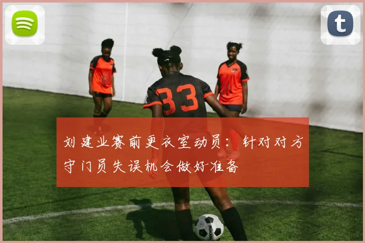 刘建业赛前更衣室动员：针对对方守门员失误机会做好准备