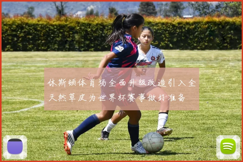 休斯顿体育场全面升级改造引入全天然草皮为世界杯赛事做好准备