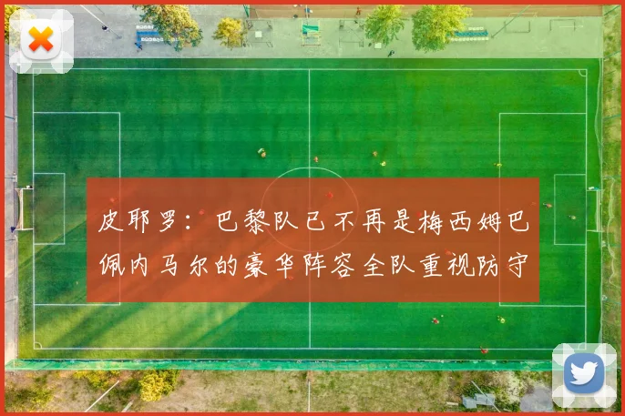 皮耶罗：巴黎队已不再是梅西姆巴佩内马尔的豪华阵容全队重视防守