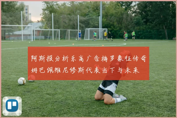 阿斯报分析乐高广告梅罗象征传奇姆巴佩维尼修斯代表当下与未来