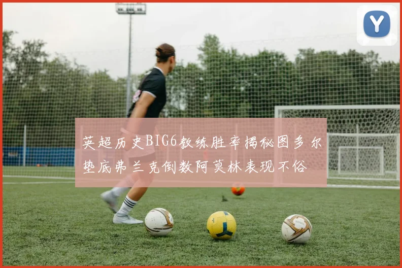 英超历史BIG6教练胜率揭秘图多尔垫底弗兰克倒数阿莫林表现不俗