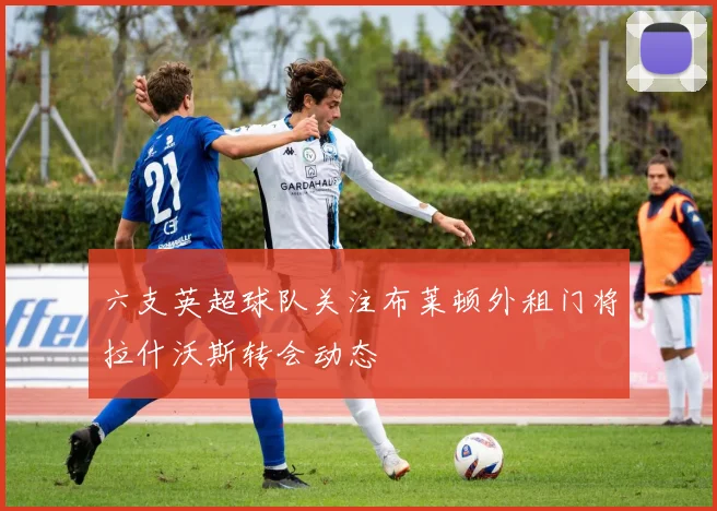 六支英超球队关注布莱顿外租门将拉什沃斯转会动态