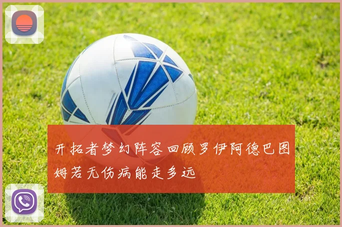 开拓者梦幻阵容回顾罗伊阿德巴图姆若无伤病能走多远