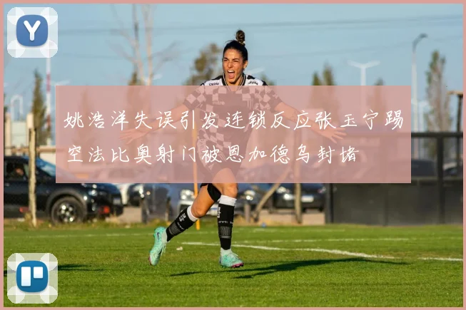 姚浩洋失误引发连锁反应张玉宁踢空法比奥射门被恩加德乌封堵