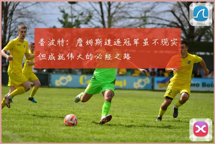 香波特：詹姆斯追逐冠军虽不现实但成就伟大的必经之路