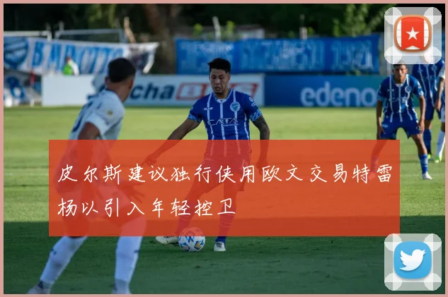 皮尔斯建议独行侠用欧文交易特雷杨以引入年轻控卫